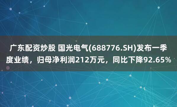 广东配资炒股 国光电气(688776.SH)发布一季度业绩，归母净利润212万元，同比下降92.65%