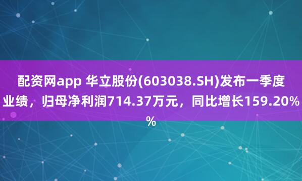 配资网app 华立股份(603038.SH)发布一季度业绩，归母净利润714.37万元，同比增长159.20%