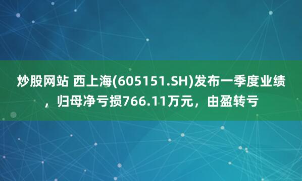 炒股网站 西上海(605151.SH)发布一季度业绩，归母净亏损766.11万元，由盈转亏