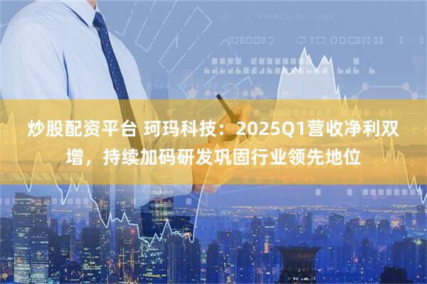 炒股配资平台 珂玛科技：2025Q1营收净利双增，持续加码研发巩固行业领先地位