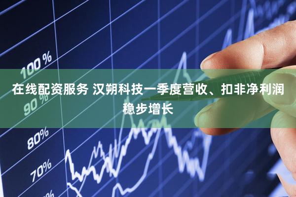 在线配资服务 汉朔科技一季度营收、扣非净利润稳步增长