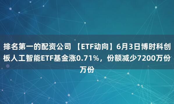 排名第一的配资公司 【ETF动向】6月3日博时科创板人工智能ETF基金涨0.71%，份额减少7200万份