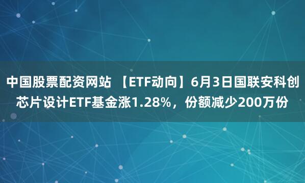 中国股票配资网站 【ETF动向】6月3日国联安科创芯片设计ETF基金涨1.28%，份额减少200万份