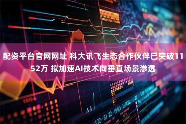 配资平台官网网址 科大讯飞生态合作伙伴已突破1152万 拟加速AI技术向垂直场景渗透