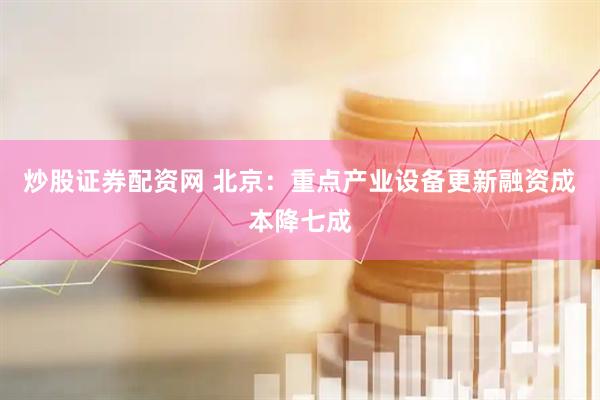 炒股证券配资网 北京：重点产业设备更新融资成本降七成