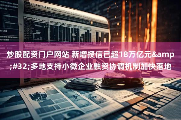 炒股配资门户网站 新增授信已超18万亿元&#32;多地支持小微企业融资协调机制加快落地