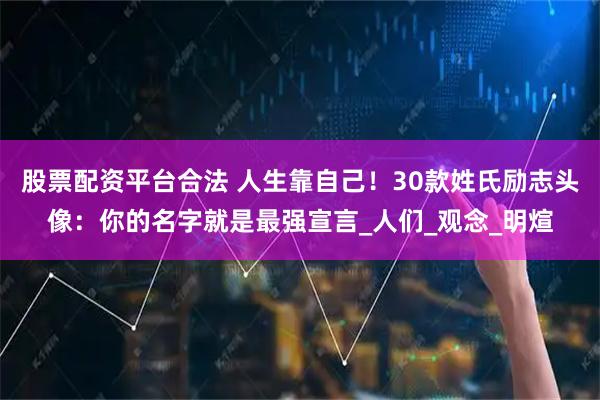 股票配资平台合法 人生靠自己！30款姓氏励志头像：你的名字就是最强宣言_人们_观念_明煊