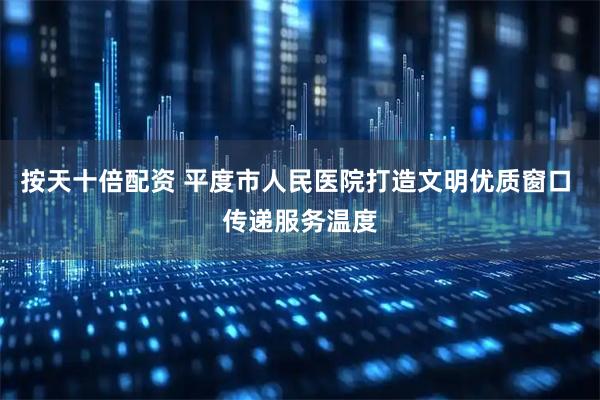 按天十倍配资 平度市人民医院打造文明优质窗口 传递服务温度