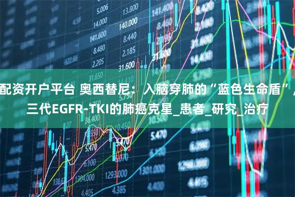 配资开户平台 奥西替尼：入脑穿肺的“蓝色生命盾”，三代EGFR-TKI的肺癌克星_患者_研究_治疗