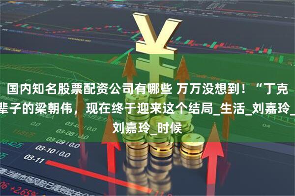 国内知名股票配资公司有哪些 万万没想到！“丁克”一辈子的梁朝伟，现在终于迎来这个结局_生活_刘嘉玲_时候