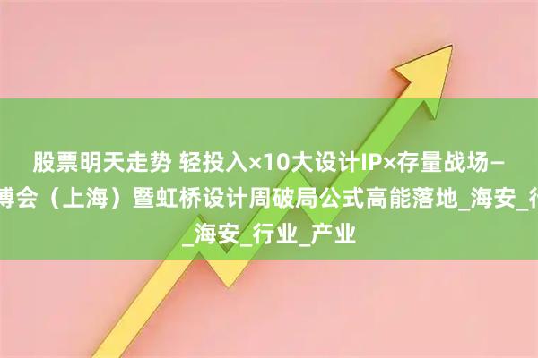 股票明天走势 轻投入×10大设计IP×存量战场——中国建博会（上海）暨虹桥设计周破局公式高能落地_海安_行业_产业
