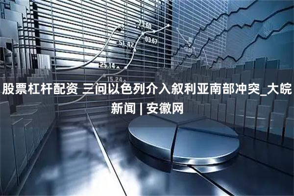 股票杠杆配资 三问以色列介入叙利亚南部冲突_大皖新闻 | 安徽网