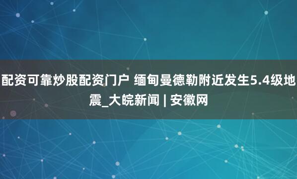 配资可靠炒股配资门户 缅甸曼德勒附近发生5.4级地震_大皖新闻 | 安徽网