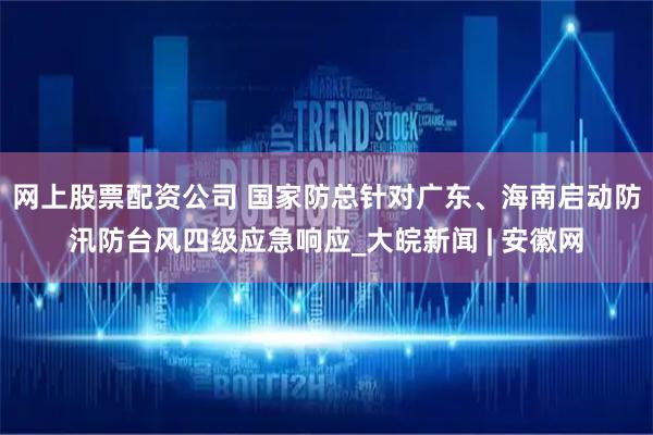 网上股票配资公司 国家防总针对广东、海南启动防汛防台风四级应急响应_大皖新闻 | 安徽网