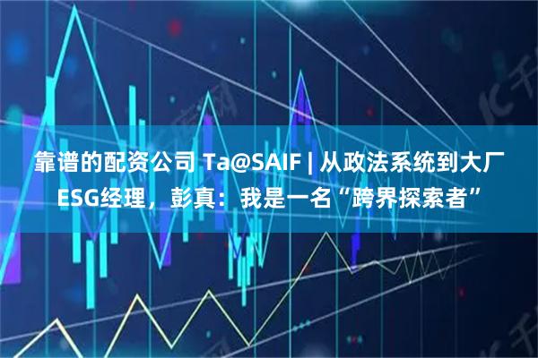 靠谱的配资公司 Ta@SAIF | 从政法系统到大厂ESG经理，彭真：我是一名“跨界探索者”
