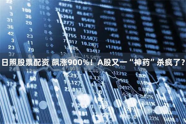 日照股票配资 飙涨900%！A股又一“神药”杀疯了？