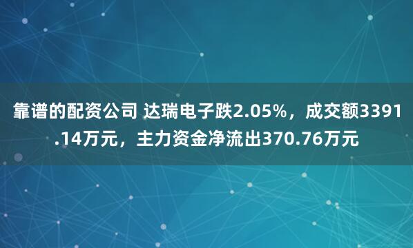 靠谱的配资公司 达瑞电子跌2.05%，成交额3391.14万元，主力资金净流出370.76万元