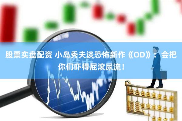 股票实盘配资 小岛秀夫谈恐怖新作《OD》：会把你们吓得屁滚尿流！