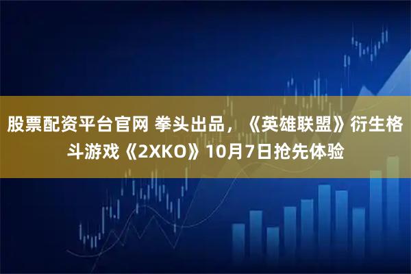 股票配资平台官网 拳头出品，《英雄联盟》衍生格斗游戏《2XKO》10月7日抢先体验