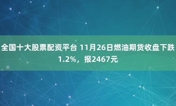 全国十大股票配资平台 11月26日燃油期货收盘下跌1.2%，报2467元