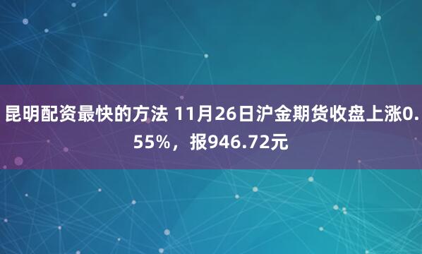 昆明配资最快的方法 11月26日沪金期货收盘上涨0.55%，报946.72元