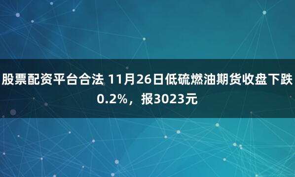 股票配资平台合法 11月26日低硫燃油期货收盘下跌0.2%，报3023元