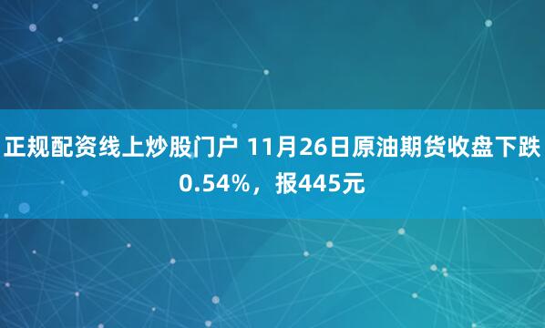 正规配资线上炒股门户 11月26日原油期货收盘下跌0.54%，报445元