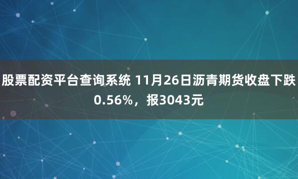 股票配资平台查询系统 11月26日沥青期货收盘下跌0.56%，报3043元