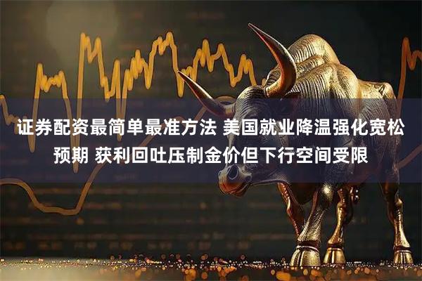 证券配资最简单最准方法 美国就业降温强化宽松预期 获利回吐压制金价但下行空间受限