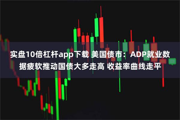 实盘10倍杠杆app下载 美国债市：ADP就业数据疲软推动国债大多走高 收益率曲线走平